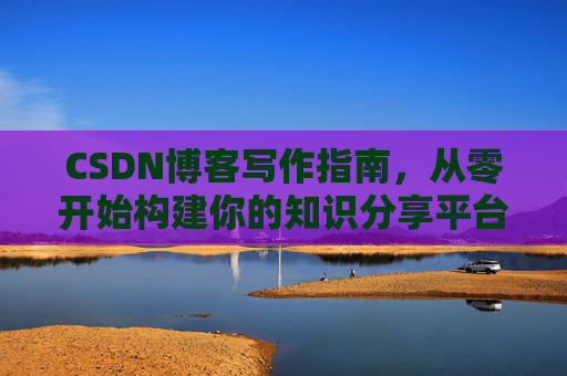CSDN博客写作指南，从零开始构建你的知识分享平台